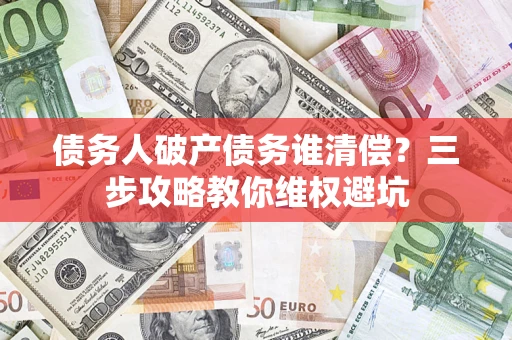 北京债务人破产债务谁清偿?三步攻略教你维权避坑 北京债务人破产债务谁清偿?三步攻略教你维权避坑