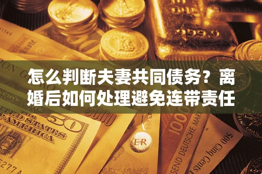 北京怎么判断夫妻共同债务？离婚后如何处理避免连带责任？