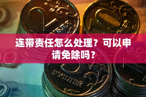 北京连带责任怎么处理？可以申请免除吗？