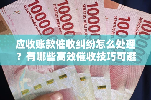 北京应收账款催收纠纷怎么处理？有哪些高效催收技巧可避免坏账？
