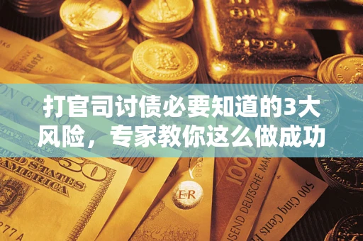 北京打官司讨债必要知道的3大风险，专家教你这么做成功率飙升